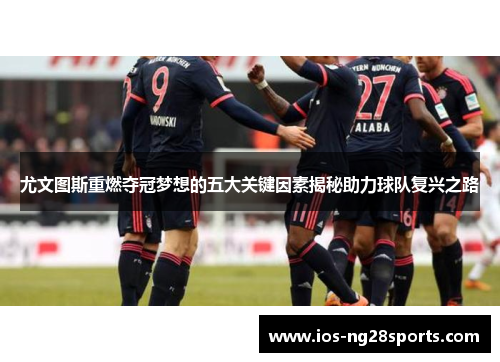 尤文图斯重燃夺冠梦想的五大关键因素揭秘助力球队复兴之路 尤文图斯重燃夺冠梦想的五大关键因素揭秘助力球队复兴之路