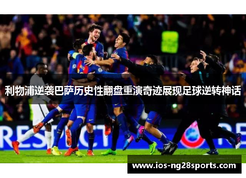 利物浦逆袭巴萨历史性翻盘重演奇迹展现足球逆转神话 利物浦逆袭巴萨历史性翻盘重演奇迹展现足球逆转神话