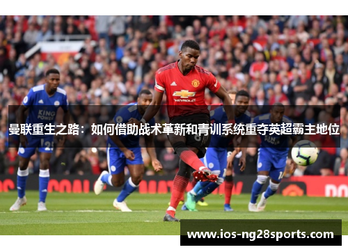 曼联重生之路:如何借助战术革新和青训系统重夺英超霸主地位 曼联重生之路:如何借助战术革新和青训系统重夺英超霸主地位