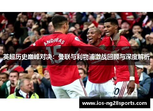 英超历史巅峰对决:曼联与利物浦激战回顾与深度解析 英超历史巅峰对决:曼联与利物浦激战回顾与深度解析