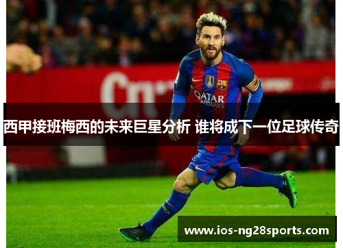 西甲接班梅西的未来巨星分析 谁将成下一位足球传奇 西甲接班梅西的未来巨星分析 谁将成下一位足球传奇