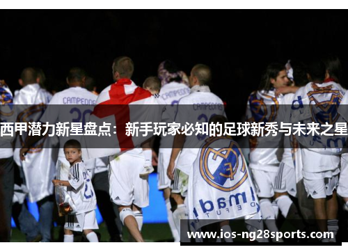 西甲潜力新星盘点:新手玩家必知的足球新秀与未来之星 西甲潜力新星盘点:新手玩家必知的足球新秀与未来之星