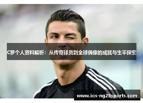 C罗个人资料解析:从传奇球员到全球偶像的成就与生平探索 C罗个人资料解析:从传奇球员到全球偶像的成就与生平探索