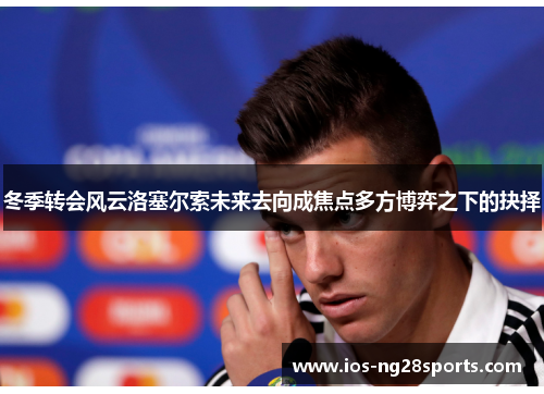 冬季转会风云洛塞尔索未来去向成焦点多方博弈之下的抉择 冬季转会风云洛塞尔索未来去向成焦点多方博弈之下的抉择