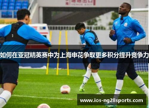 如何在亚冠精英赛中为上海申花争取更多积分提升竞争力 如何在亚冠精英赛中为上海申花争取更多积分提升竞争力