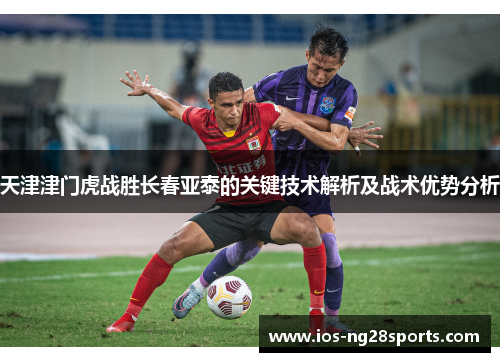 天津津门虎战胜长春亚泰的关键技术解析及战术优势分析 天津津门虎战胜长春亚泰的关键技术解析及战术优势分析