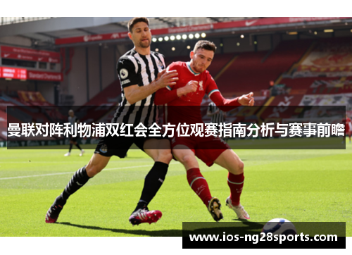 曼联对阵利物浦双红会全方位观赛指南分析与赛事前瞻 曼联对阵利物浦双红会全方位观赛指南分析与赛事前瞻