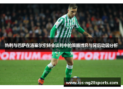 热刺与巴萨在洛塞尔索转会谈判中的策略博弈与背后动因分析 热刺与巴萨在洛塞尔索转会谈判中的策略博弈与背后动因分析