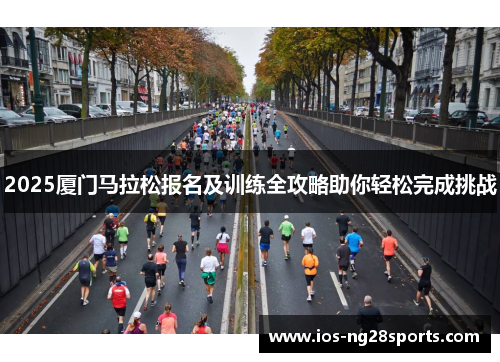 2025厦门马拉松报名及训练全攻略助你轻松完成挑战 2025厦门马拉松报名及训练全攻略助你轻松完成挑战