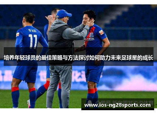 培养年轻球员的最佳策略与方法探讨如何助力未来足球星的成长 培养年轻球员的最佳策略与方法探讨如何助力未来足球星的成长