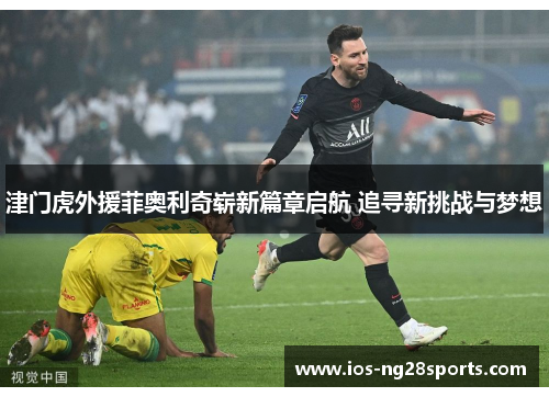 津门虎外援菲奥利奇崭新篇章启航 追寻新挑战与梦想 津门虎外援菲奥利奇崭新篇章启航 追寻新挑战与梦想