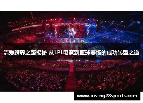 清爱跨界之路揭秘 从LPL电竞到篮球赛场的成功转型之道 清爱跨界之路揭秘 从LPL电竞到篮球赛场的成功转型之道