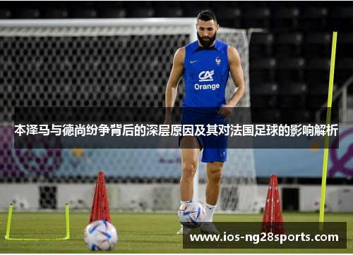 本泽马与德尚纷争背后的深层原因及其对法国足球的影响解析 本泽马与德尚纷争背后的深层原因及其对法国足球的影响解析