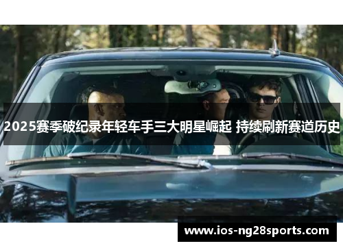 2025赛季破纪录年轻车手三大明星崛起 持续刷新赛道历史 2025赛季破纪录年轻车手三大明星崛起 持续刷新赛道历史