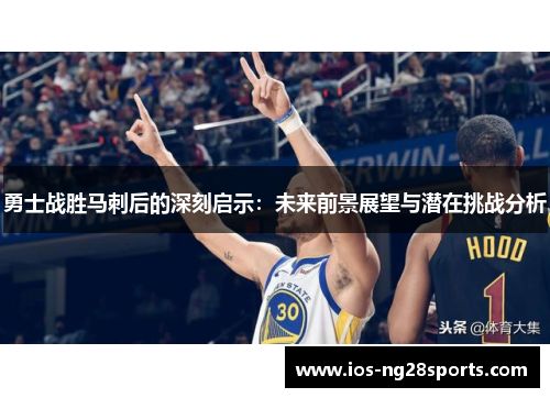勇士战胜马刺后的深刻启示:未来前景展望与潜在挑战分析 勇士战胜马刺后的深刻启示:未来前景展望与潜在挑战分析