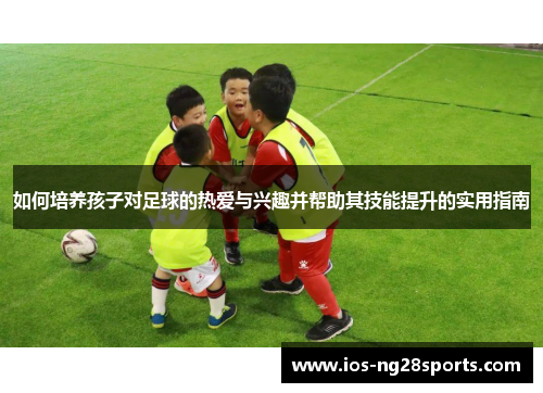 如何培养孩子对足球的热爱与兴趣并帮助其技能提升的实用指南 如何培养孩子对足球的热爱与兴趣并帮助其技能提升的实用指南