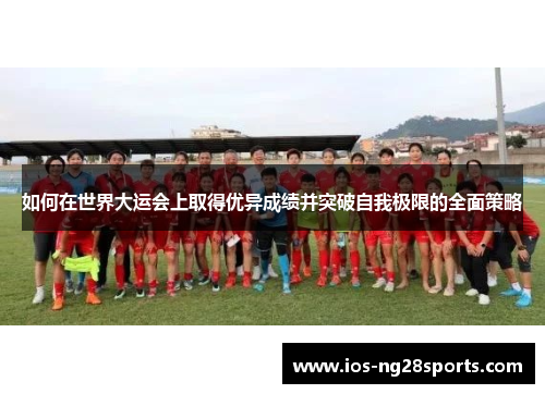 如何在世界大运会上取得优异成绩并突破自我极限的全面策略 如何在世界大运会上取得优异成绩并突破自我极限的全面策略