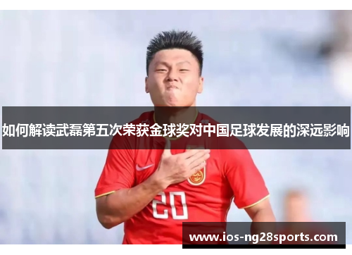如何解读武磊第五次荣获金球奖对中国足球发展的深远影响 如何解读武磊第五次荣获金球奖对中国足球发展的深远影响