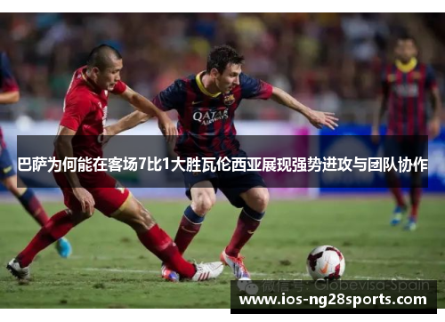 巴萨为何能在客场7比1大胜瓦伦西亚展现强势进攻与团队协作 巴萨为何能在客场7比1大胜瓦伦西亚展现强势进攻与团队协作