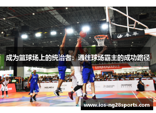 成为篮球场上的统治者:通往球场霸主的成功路径 成为篮球场上的统治者:通往球场霸主的成功路径