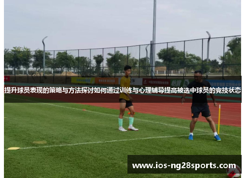 提升球员表现的策略与方法探讨如何通过训练与心理辅导提高被选中球员的竞技状态 提升球员表现的策略与方法探讨如何通过训练与心理辅导提高被选中球员的竞技状态