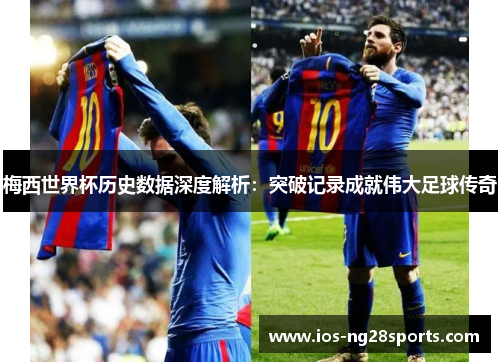 梅西世界杯历史数据深度解析：突破记录成就伟大足球传奇