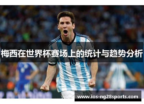 梅西在世界杯赛场上的统计与趋势分析 梅西在世界杯赛场上的统计与趋势分析