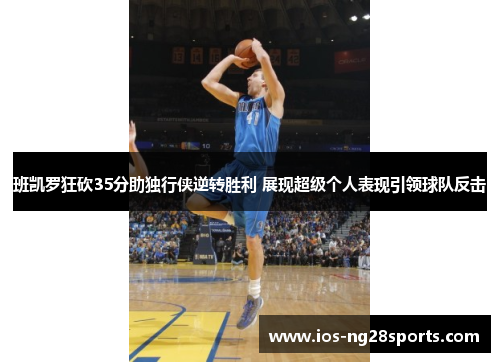 班凯罗狂砍35分助独行侠逆转胜利 展现超级个人表现引领球队反击 班凯罗狂砍35分助独行侠逆转胜利 展现超级个人表现引领球队反击
