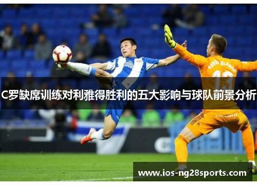 C罗缺席训练对利雅得胜利的五大影响与球队前景分析 C罗缺席训练对利雅得胜利的五大影响与球队前景分析