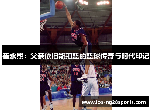 崔永熙:父亲依旧能扣篮的篮球传奇与时代印记 崔永熙:父亲依旧能扣篮的篮球传奇与时代印记