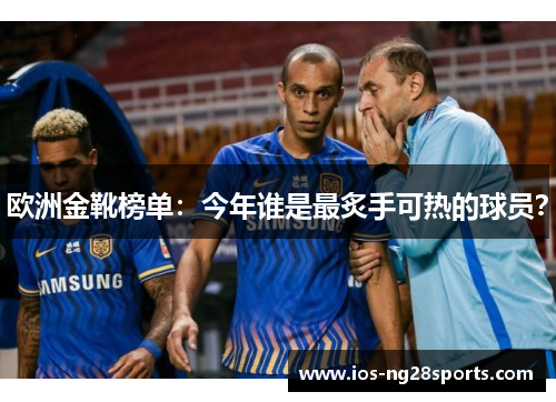 欧洲金靴榜单:今年谁是最炙手可热的球员? 欧洲金靴榜单:今年谁是最炙手可热的球员?