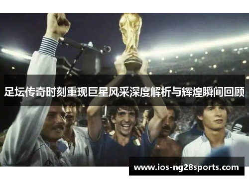 足坛传奇时刻重现巨星风采深度解析与辉煌瞬间回顾 足坛传奇时刻重现巨星风采深度解析与辉煌瞬间回顾