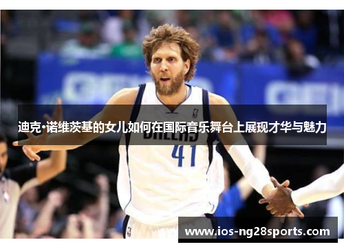 迪克·诺维茨基的女儿如何在国际音乐舞台上展现才华与魅力 迪克·诺维茨基的女儿如何在国际音乐舞台上展现才华与魅力