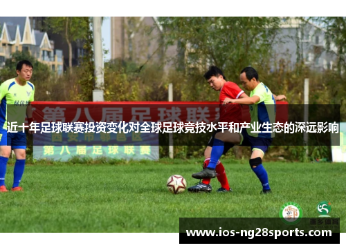 近十年足球联赛投资变化对全球足球竞技水平和产业生态的深远影响 近十年足球联赛投资变化对全球足球竞技水平和产业生态的深远影响