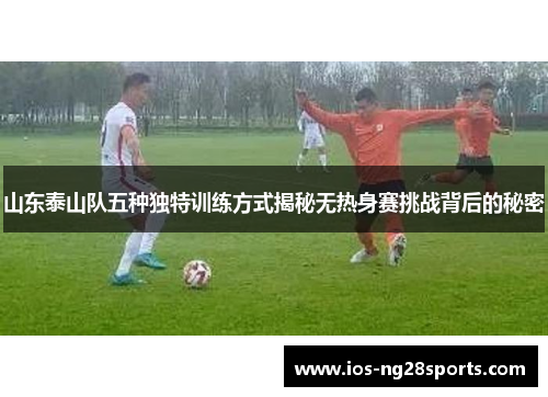 山东泰山队五种独特训练方式揭秘无热身赛挑战背后的秘密 山东泰山队五种独特训练方式揭秘无热身赛挑战背后的秘密
