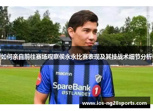 如何亲自前往赛场观察侯永永比赛表现及其技战术细节分析 如何亲自前往赛场观察侯永永比赛表现及其技战术细节分析