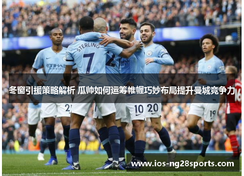 冬窗引援策略解析 瓜帅如何运筹帷幄巧妙布局提升曼城竞争力 冬窗引援策略解析 瓜帅如何运筹帷幄巧妙布局提升曼城竞争力