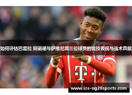 如何评估巴雷拉 阿诺德与萨维尼奥三位球员的竞技表现与战术贡献 如何评估巴雷拉 阿诺德与萨维尼奥三位球员的竞技表现与战术贡献