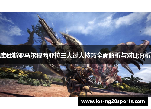 库杜斯亚马尔穆西亚拉三人过人技巧全面解析与对比分析 库杜斯亚马尔穆西亚拉三人过人技巧全面解析与对比分析