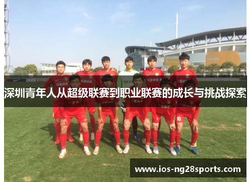 深圳青年人从超级联赛到职业联赛的成长与挑战探索 深圳青年人从超级联赛到职业联赛的成长与挑战探索