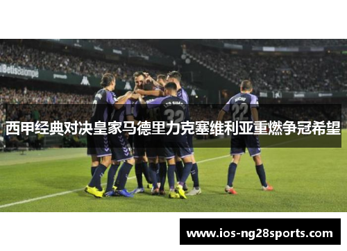 西甲经典对决皇家马德里力克塞维利亚重燃争冠希望 西甲经典对决皇家马德里力克塞维利亚重燃争冠希望