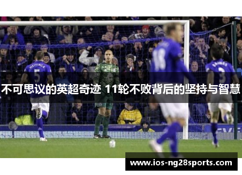 不可思议的英超奇迹 11轮不败背后的坚持与智慧