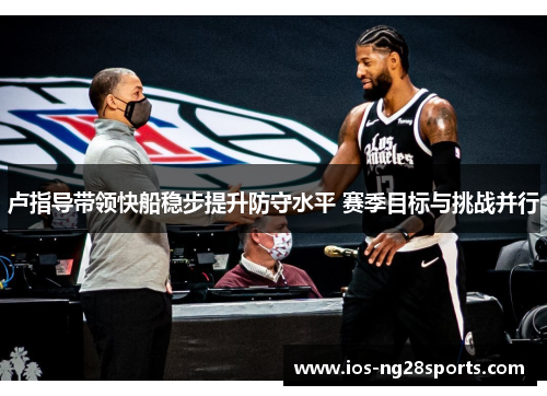 卢指导带领快船稳步提升防守水平 赛季目标与挑战并行 卢指导带领快船稳步提升防守水平 赛季目标与挑战并行