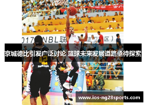 京城德比引发广泛讨论 篮球未来发展道路亟待探索 京城德比引发广泛讨论 篮球未来发展道路亟待探索