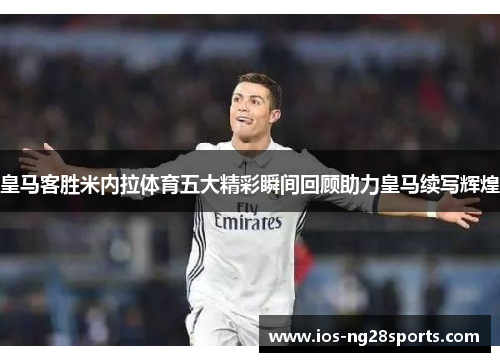皇马客胜米内拉体育五大精彩瞬间回顾助力皇马续写辉煌 皇马客胜米内拉体育五大精彩瞬间回顾助力皇马续写辉煌