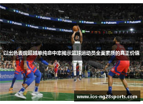 以出色表现超越单纯命中率揭示篮球运动员全面素质的真正价值 以出色表现超越单纯命中率揭示篮球运动员全面素质的真正价值