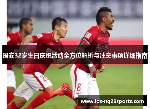 国安32岁生日庆祝活动全方位解析与注意事项详细指南 国安32岁生日庆祝活动全方位解析与注意事项详细指南