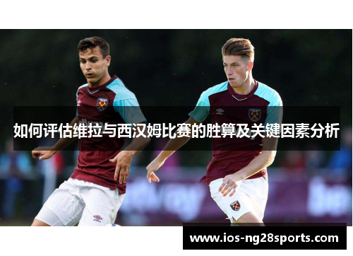 如何评估维拉与西汉姆比赛的胜算及关键因素分析 如何评估维拉与西汉姆比赛的胜算及关键因素分析