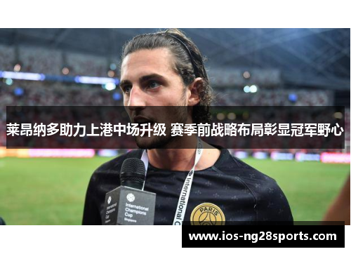 莱昂纳多助力上港中场升级 赛季前战略布局彰显冠军野心 莱昂纳多助力上港中场升级 赛季前战略布局彰显冠军野心