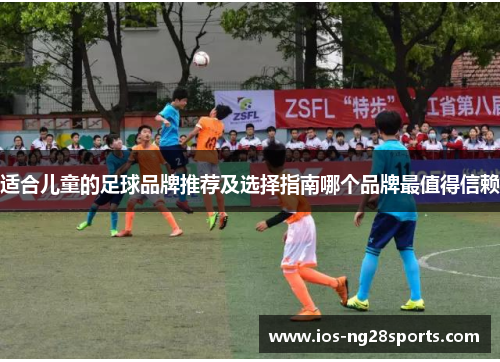 适合儿童的足球品牌推荐及选择指南哪个品牌最值得信赖 适合儿童的足球品牌推荐及选择指南哪个品牌最值得信赖